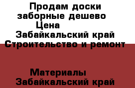 Продам доски заборные дешево › Цена ­ 1 500 - Забайкальский край Строительство и ремонт » Материалы   . Забайкальский край